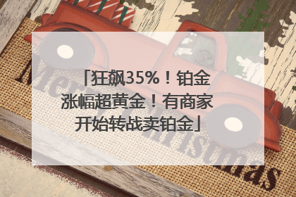 狂飙35%！铂金涨幅超黄金！有商家开始转战卖铂金