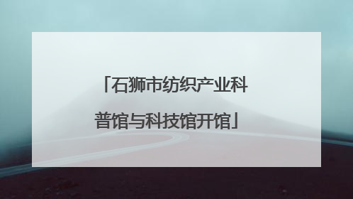 石狮市纺织产业科普馆与科技馆开馆