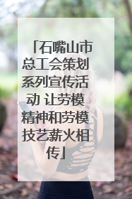 石嘴山市总工会策划系列宣传活动 让劳模精神和劳模技艺薪火相传