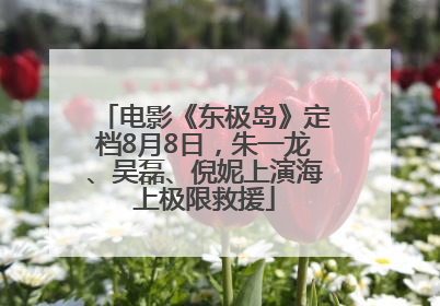 电影《东极岛》定档8月8日，朱一龙、吴磊、倪妮上演海上极限救援