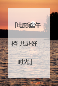电影端午档 共赴好时光