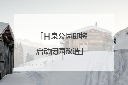 甘泉公园即将启动闭园改造