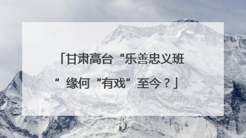 甘肃高台“乐善忠义班”缘何“有戏”至今？