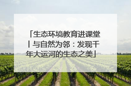 生态环境教育进课堂丨与自然为邻：发现千年大运河的生态之美