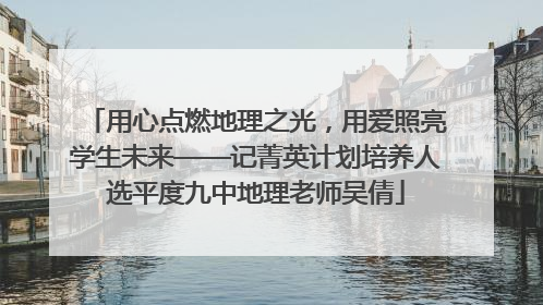 用心点燃地理之光，用爱照亮学生未来——记菁英计划培养人选平度九中地理老师吴倩
