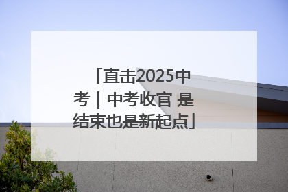 直击2025中考｜中考收官 是结束也是新起点