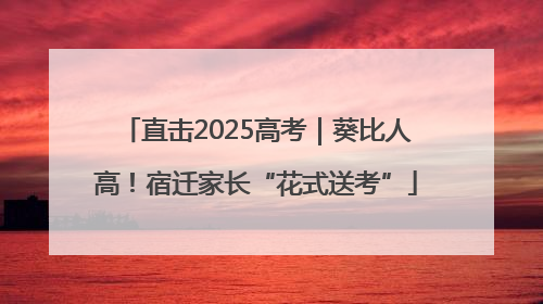 直击2025高考｜葵比人高！宿迁家长“花式送考”