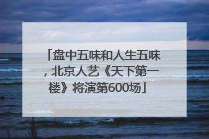 盘中五味和人生五味，北京人艺《天下第一楼》将演第600场