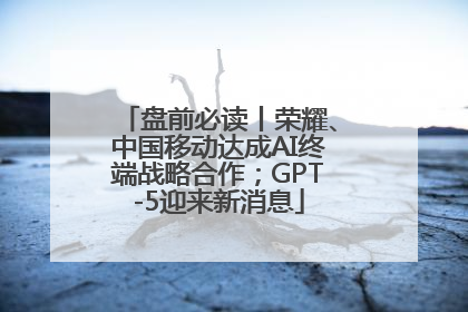 盘前必读丨荣耀、中国移动达成AI终端战略合作；GPT-5迎来新消息