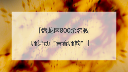 盘龙区800余名教师舞动“青春师韵”