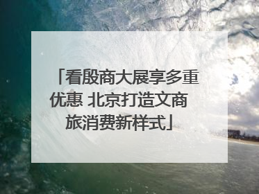看殷商大展享多重优惠 北京打造文商旅消费新样式