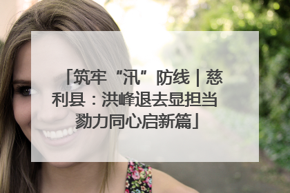筑牢“汛”防线｜慈利县：洪峰退去显担当 勠力同心启新篇