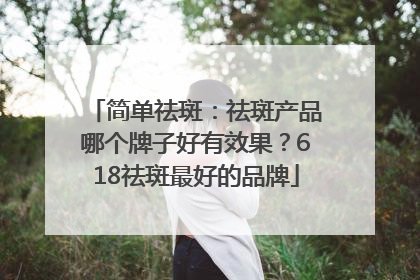 简单祛斑：祛斑产品哪个牌子好有效果？618祛斑最好的品牌