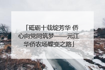 砥砺十载绽芳华 侨心向党同筑梦——元江华侨农场蝶变之路