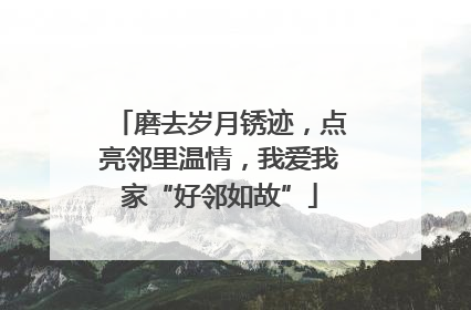 磨去岁月锈迹，点亮邻里温情，我爱我家“好邻如故”