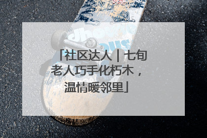 社区达人｜七旬老人巧手化朽木，温情暖邻里