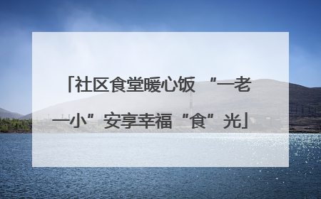 社区食堂暖心饭 “一老一小”安享幸福“食”光