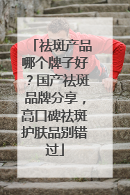 祛斑产品哪个牌子好？国产祛斑品牌分享，高口碑祛斑护肤品别错过