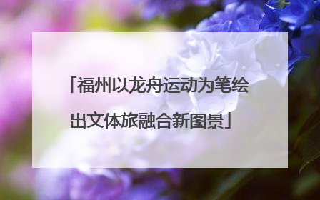 福州以龙舟运动为笔绘出文体旅融合新图景
