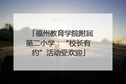 福州教育学院附属第二小学：“校长有约”活动受欢迎