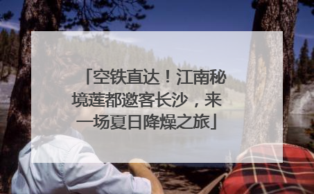 空铁直达！江南秘境莲都邀客长沙，来一场夏日降燥之旅