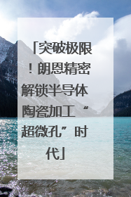 突破极限！朗恩精密解锁半导体陶瓷加工“超微孔”时代