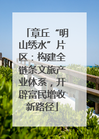 章丘“明山绣水”片区：构建全链条文旅产业体系，开辟富民增收新路径