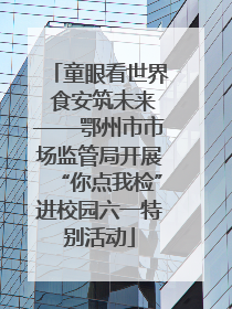 童眼看世界 食安筑未来——鄂州市市场监管局开展“你点我检”进校园六一特别活动