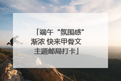 端午“氛围感”渐浓 快来甲骨文主题邮局打卡