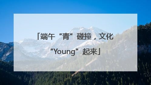 端午“青”碰撞，文化“Young”起来