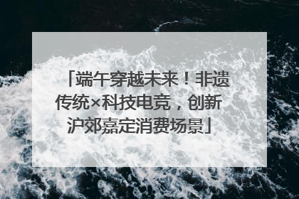 端午穿越未来！非遗传统×科技电竞，创新沪郊嘉定消费场景