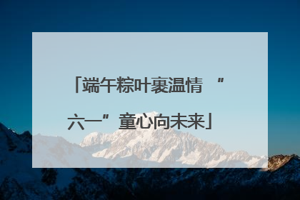 端午粽叶裹温情 “六一”童心向未来