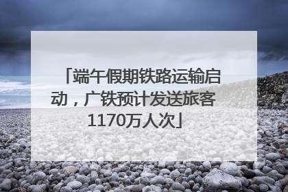 端午假期铁路运输启动，广铁预计发送旅客1170万人次