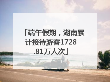 端午假期，湖南累计接待游客1728.81万人次