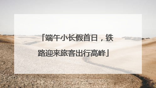 端午小长假首日，铁路迎来旅客出行高峰