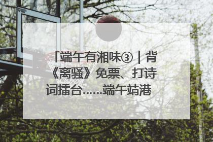 端午有湘味③｜背《离骚》免票、打诗词擂台……端午靖港古镇趣味多
