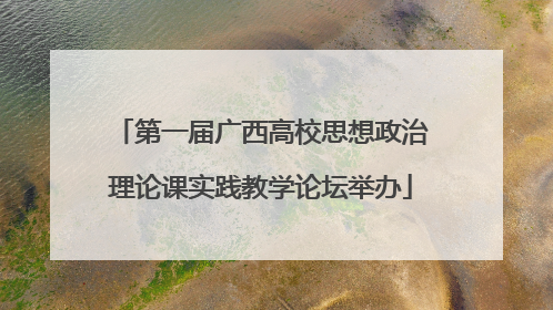 第一届广西高校思想政治理论课实践教学论坛举办