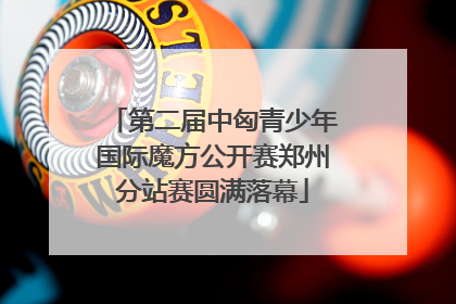 第二届中匈青少年国际魔方公开赛郑州分站赛圆满落幕
