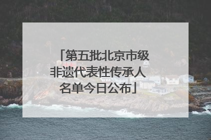 第五批北京市级非遗代表性传承人名单今日公布