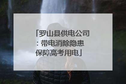 罗山县供电公司：带电消除隐患 保障高考用电