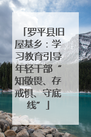 罗平县旧屋基乡：学习教育引导年轻干部“知敬畏、存戒惧、守底线”