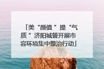 美“颜值 ”提“气质 ”济阳城管开展市容环境集中整治行动