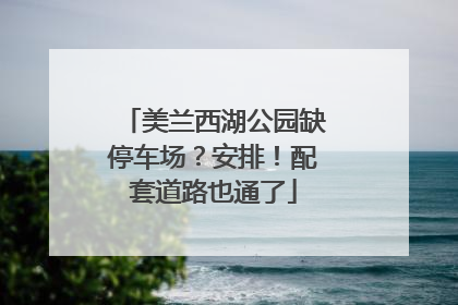 美兰西湖公园缺停车场？安排！配套道路也通了
