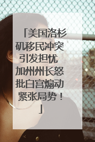 美国洛杉矶移民冲突引发担忧 加州州长怒批白宫煽动紧张局势！