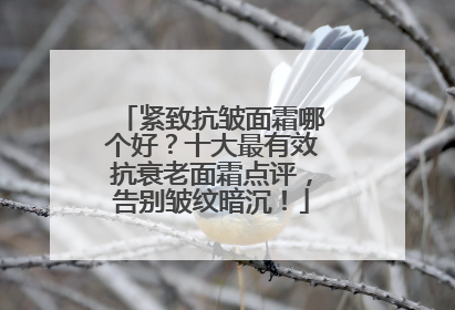 紧致抗皱面霜哪个好？十大最有效抗衰老面霜点评，告别皱纹暗沉！