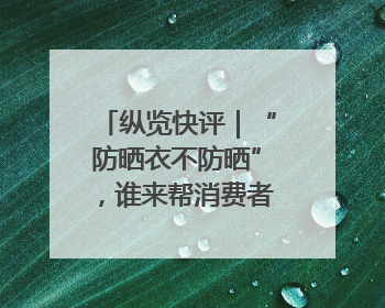 纵览快评｜“防晒衣不防晒”，谁来帮消费者重拾信心