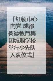 红领巾心向党 成都树德教育集团城厢学校举行少先队入队仪式