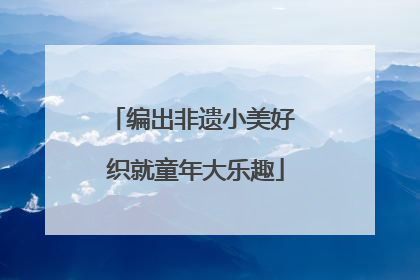 编出非遗小美好 织就童年大乐趣