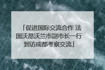促进国际交流合作 法国沃昂沃兰市副市长一行到访成都考察交流