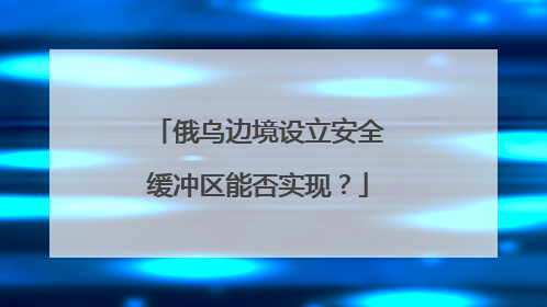 俄乌边境设立安全缓冲区能否实现？